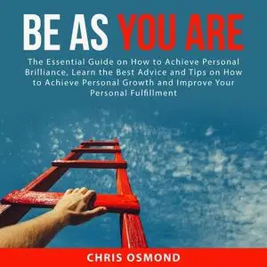 «Be As You Are: The Essential Guide on How to Achieve Personal Brilliance, Learn the Best Advice and Tips on How to Achi