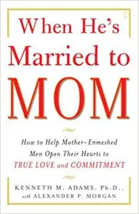 When He's Married to Mom: How to Help Mother-Enmeshed Men Open Their Hearts to True Love and Commitment