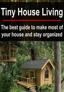 Tiny House Living: The Best Guide to Make Most of Your House and Stay Organized