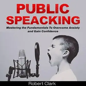 «Public Speaking: Mastering the Fundamentals To Overcome Anxiety and Gain Confidence» by Robert Clark