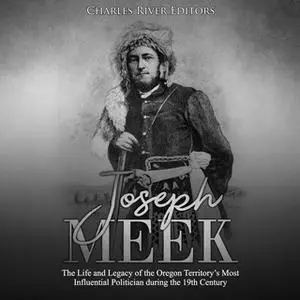 «Joseph Meek: The Life and Legacy of the Oregon Territory’s Most Influential Politician during the 19th Century» by Char