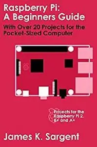 Raspberry Pi: A Beginners Guide with Over 20 Projects for the Pocket-Sized Computer