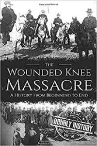 Wounded Knee Massacre: A History from Beginning to End (Native American History)