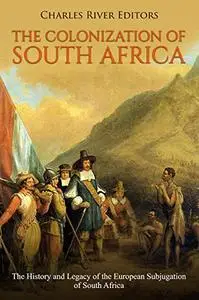 The Colonization of South Africa: The History and Legacy of the European Subjugation of South Africa