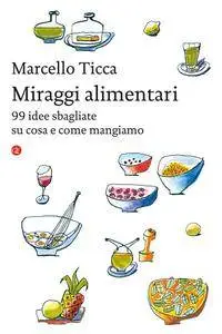 Marcello Ticca - Miraggi alimentari. 99 idee sbagliate su cosa e come mangiamo