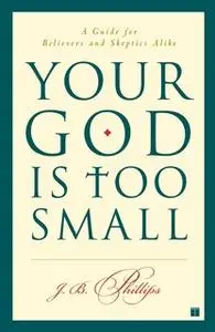 «Your God Is Too Small: A Guide for Believers and Skeptics Alike» by J.B. Phillips