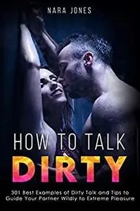 How to Talk Dirty: 301 Best Examples of Dirty Talk and Tips to Guide your Partner Wildly to Extreme Pleasure