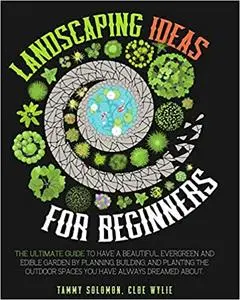 Landscaping Ideas For Beginners: The Ultimate Guide to have a Beautiful, Evergreen and Edible Garden