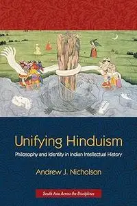 Unifying Hinduism: Philosophy and Identity in Indian Intellectual History (South Asia Across the Disciplines) (Repost)