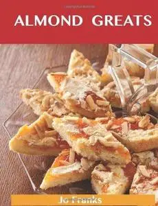 Almond Greats: Delicious Almond Recipes, The Top 55 Almond Recipes (repost)