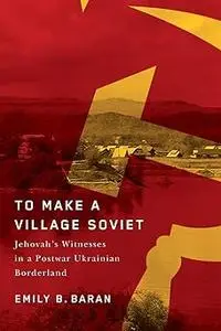To Make a Village Soviet: Jehovah's Witnesses and the Transformation of a Postwar Ukrainian Borderland (Volume 95)