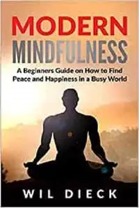 Modern Mindfulness: A Beginners Guide on How to Find Peace and Happiness in a Busy World (Mind Mastery)