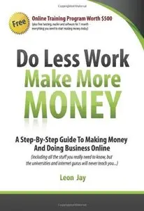 Do Less Work, Make More Money: A Step By Step Guide To Doing Business And Making Money Online