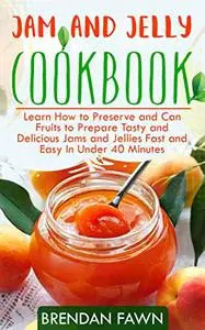 Jam and Jelly Cookbook: Learn How to Preserve and Can Fruits to Prepare Tasty and Delicious Jams