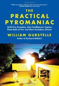 The Practical Pyromaniac: Build Fire Tornadoes, One-Candlepower Engines, Great Balls of Fire, and More Incendiary Devices