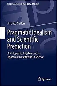 Pragmatic Idealism and Scientific Prediction: A Philosophical System and Its Approach to Prediction in Science