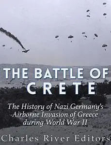 The Battle of Crete: The History of Nazi Germany’s Airborne Invasion of Greece during World War II