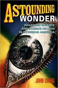 Astounding Wonder: Imagining Science and Science Fiction in Interwar America