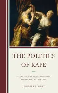 The Politics of Rape: Sexual Atrocity, Propaganda Wars, and the Restoration Stage