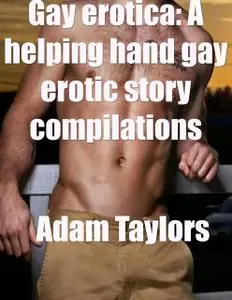 «Gay Erotica: A Helping Hand Gay Erotic Story Compilations» by Adam Taylors