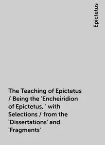 «The Teaching of Epictetus / Being the 'Encheiridion of Epictetus,' with Selections / from the 'Dissertations' and 'Frag