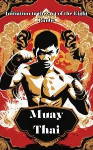 Muay Thai: Unveiling the Power and Tradition of Muay Thai – Your Comprehensive Guide to the Art of the Eight Limbs