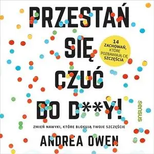 «Przestań się czuć do d**y! Zmień nawyki, które blokują Twoje szczęście» by Andrea Owen