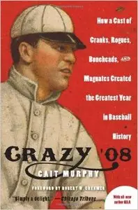 Crazy '08: How a Cast of Cranks, Rogues, Boneheads, and Magnates Created the Greatest Year in Baseball History