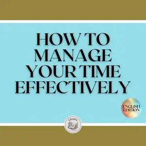 «HOW TO MANAGE YOUR TIME EFFECTIVELY!» by LIBROTEKA