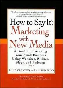 How to Say It: Marketing with New Media: A Guide to Promoting Your Small Business Using Websites, E-zines, Blogs, and Podcasts