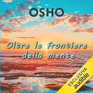 «Oltre le frontiere della mente? Le potenzialità oltre i limiti e le illusioni» by Osho