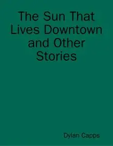 «The Sun That Lives Downtown and Other Stories» by Dylan Capps