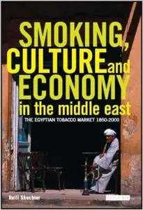 Smoking, Culture and Economy in the Middle East: The Egyptian Tobacco Market 1850-2000 by Relli Shechter
