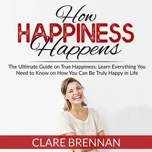 «How Happiness Happens: The Ultimate Book on True Happiness, Learn Everything You Need to Know on How You Can BeTruly Ha