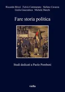 AA.VV. - Fare storia politica. Studi dedicati a Paolo Pombeni