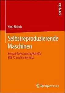 Selbstreproduzierende Maschinen: Konrad Zuses Montagestraße SRS 72 und ihr Kontext