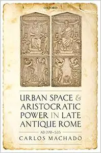 Urban Space and Aristocratic Power in Late Antique Rome: AD 270-535 (Repost)