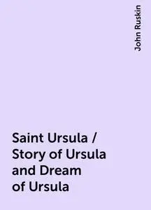 «Saint Ursula / Story of Ursula and Dream of Ursula» by John Ruskin