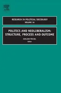 Politics and Neoliberalism: Structure, Process and Outcome, Volume 16 (Research in Political Sociology)
