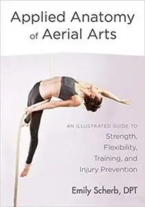 Applied Anatomy of Aerial Arts: An Illustrated Guide to Strength, Flexibility, Training, and Injury Prevention