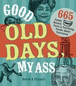 Good Old Days My Ass: 665 Funny History Facts & Terrifying Truths about Yesteryear