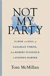 Not My Party: The Rise and Fall of Canadian Tories, from Robert Stanfield to Stephen Harper