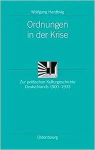 Ordnungen in Der Krise: Zur Politischen Kulturgeschichte Deutschlands 1900-1933