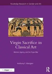 Virgin Sacrifice in Classical Art : Women, Agency, and the Trojan War