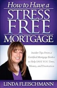 How to Have a Stress Free Mortgage: Insider Tips From a Certified Mortgage Broker to Help Save You Time, Money, and Frustration
