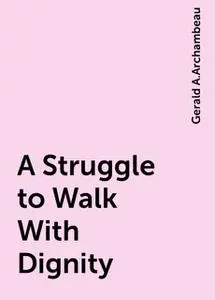 «A Struggle to Walk With Dignity» by Gerald A.Archambeau