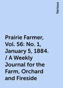«Prairie Farmer, Vol. 56: No. 1, January 5, 1884. / A Weekly Journal for the Farm, Orchard and Fireside» by Various