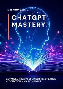 CHATGPT MASTERY: Advanced Prompt Engineering, Creative Automation, and AI Thinking