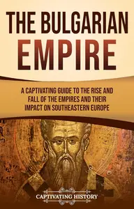 The Bulgarian Empire: A Captivating Guide to the Rise and Fall of the Empires and Their Impact on Southeastern Europe