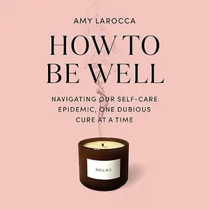 How to Be Well: Navigating Our Self-Care Epidemic, One Dubious Cure at a Time [Audiobook]